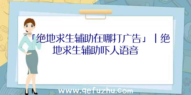 「绝地求生辅助在哪打广告」|绝地求生辅助吓人语音